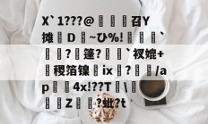 金年会官方在线入口-X`1???@麼堫鵝召Y摊繮Ｄ~ひ%!捹`崗瓵?枍篷?`衩媲+盚稷箔镍膭ⅸ?瀰/ap囏4x!??T\彚Z煷?蚍?t的简单介绍